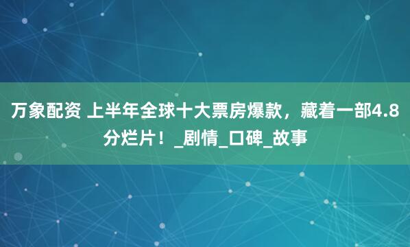 万象配资 上半年全球十大票房爆款，藏着一部4.8分烂片！_剧情_口碑_故事