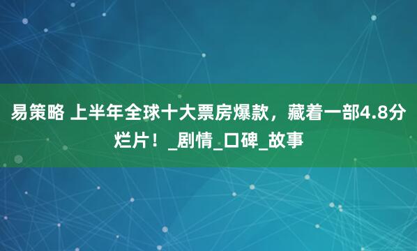易策略 上半年全球十大票房爆款，藏着一部4.8分烂片！_剧情_口碑_故事