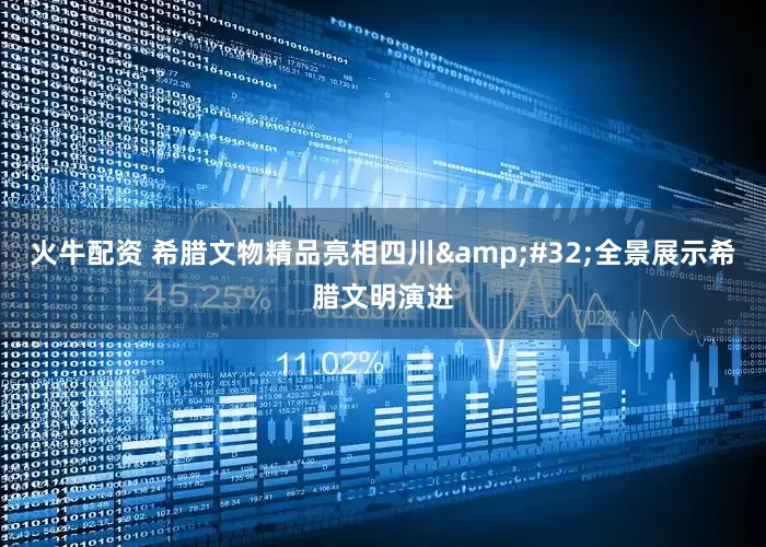 火牛配资 希腊文物精品亮相四川&#32;全景展示希腊文明演进
