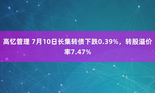高忆管理 7月10日长集转债下跌0.39%，转股溢价率7.47%