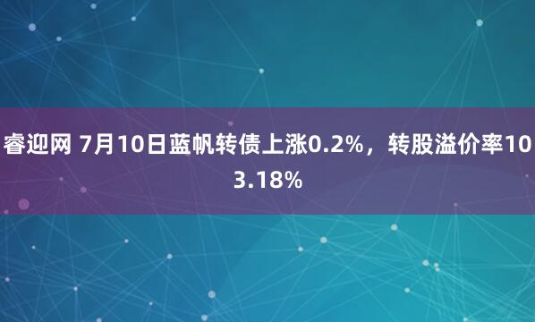 睿迎网 7月10日蓝帆转债上涨0.2%，转股溢价率103.18%