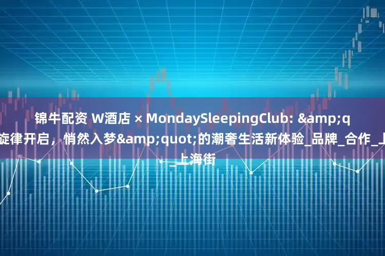 锦牛配资 W酒店 × MondaySleepingClub: &quot;旋律开启，悄然入梦&quot;的潮奢生活新体验_品牌_合作_上海街