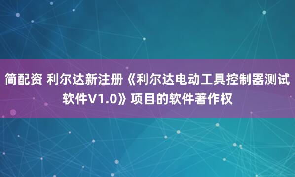 简配资 利尔达新注册《利尔达电动工具控制器测试软件V1.0》项目的软件著作权