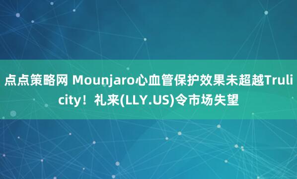 点点策略网 Mounjaro心血管保护效果未超越Trulicity！礼来(LLY.US)令市场失望