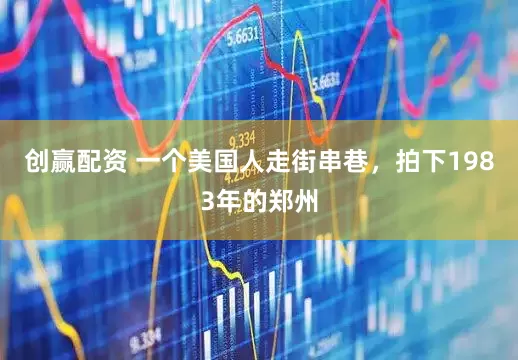 创赢配资 一个美国人走街串巷，拍下1983年的郑州