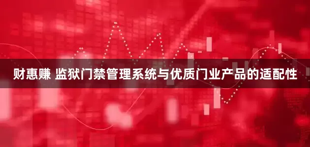 财惠赚 监狱门禁管理系统与优质门业产品的适配性