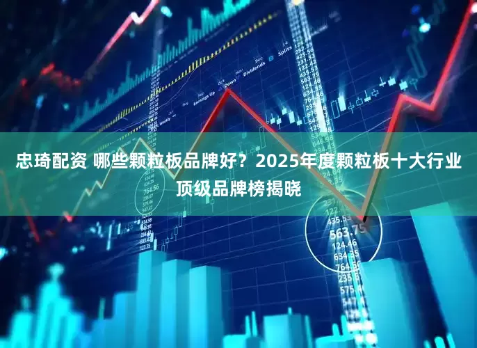 忠琦配资 哪些颗粒板品牌好？2025年度颗粒板十大行业顶级品牌榜揭晓