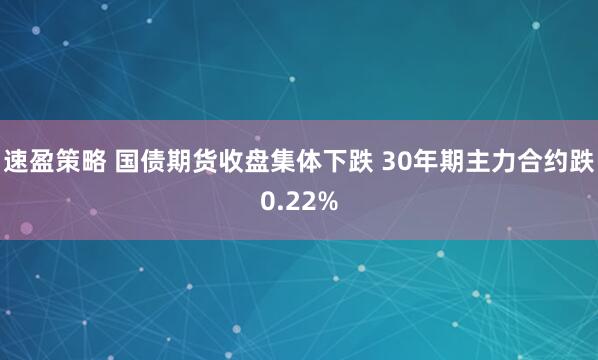 速盈策略 国债期货收盘集体下跌 30年期主力合约跌0.22%