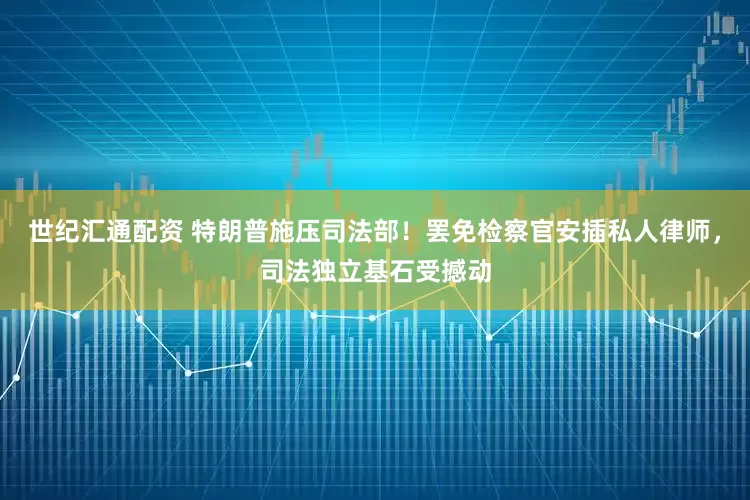世纪汇通配资 特朗普施压司法部！罢免检察官安插私人律师，司法独立基石受撼动