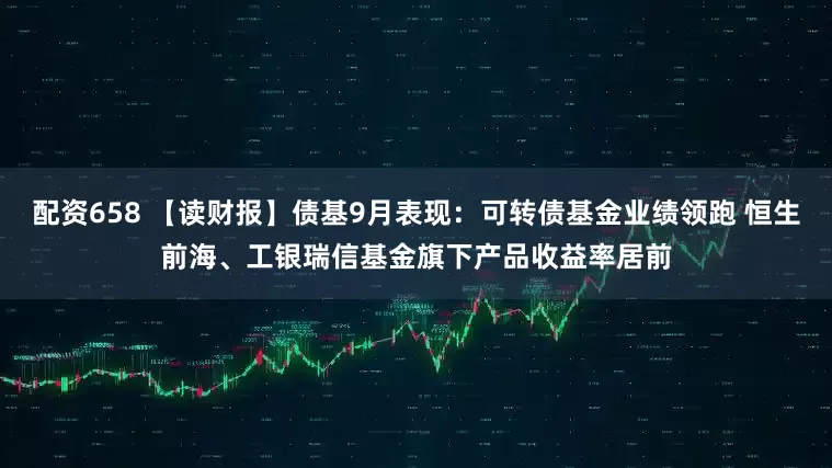 配资658 【读财报】债基9月表现：可转债基金业绩领跑 恒生前海、工银瑞信基金旗下产品收益率居前