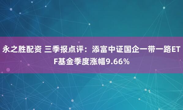 永之胜配资 三季报点评：添富中证国企一带一路ETF基金季度涨幅9.66%