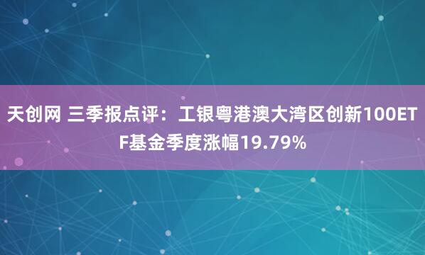 天创网 三季报点评：工银粤港澳大湾区创新100ETF基金季度涨幅19.79%