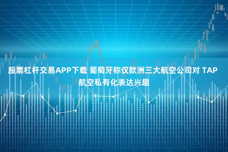 股票杠杆交易APP下载 葡萄牙称仅欧洲三大航空公司对 TAP 航空私有化表达兴趣