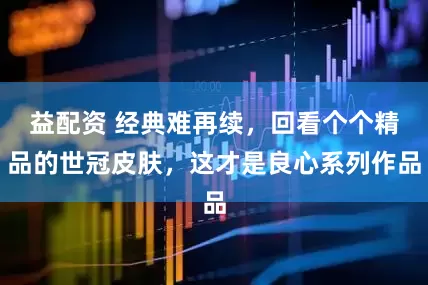 益配资 经典难再续，回看个个精品的世冠皮肤，这才是良心系列作品