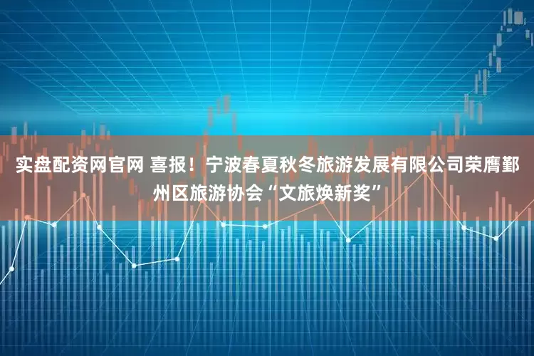 实盘配资网官网 喜报！宁波春夏秋冬旅游发展有限公司荣膺鄞州区旅游协会“文旅焕新奖”