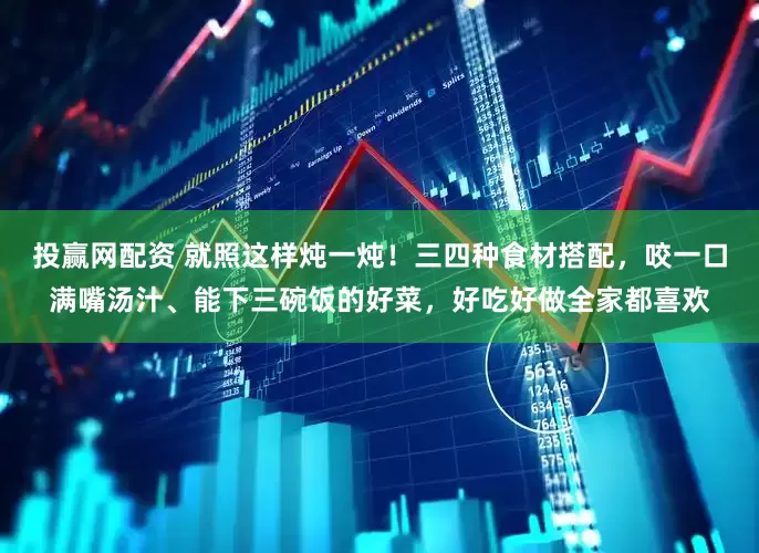 投赢网配资 就照这样炖一炖！三四种食材搭配，咬一口满嘴汤汁、能下三碗饭的好菜，好吃好做全家都喜欢