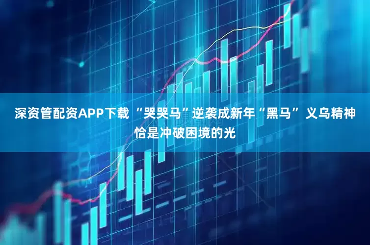 深资管配资APP下载 “哭哭马”逆袭成新年“黑马” 义乌精神恰是冲破困境的光