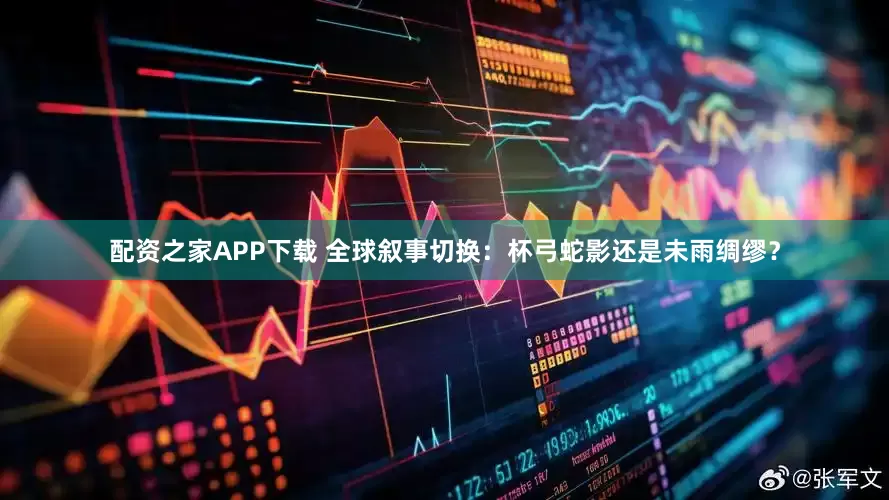配资之家APP下载 全球叙事切换：杯弓蛇影还是未雨绸缪？