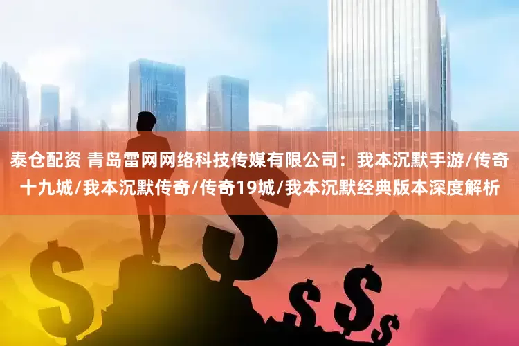 泰仓配资 青岛雷网网络科技传媒有限公司：我本沉默手游/传奇十九城/我本沉默传奇/传奇19城/我本沉默经典版本深度解析